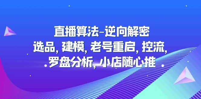直播算法-逆向解密：选品，建模，老号重启，控流，罗盘分析，小店随心推-58创网