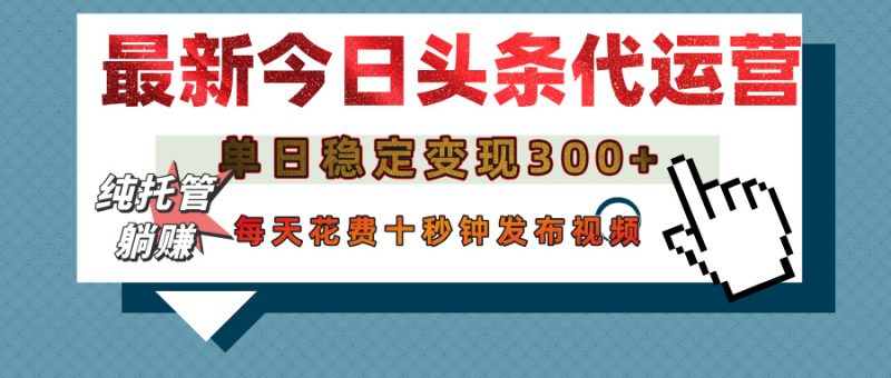 今日头条代运营托管，单日稳定变现300+，无需自己运营，每天花费十秒钟发布视频-58创网