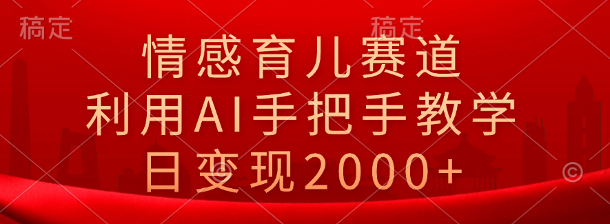 情感育儿赛道，利用AI手把手教学，日变现2000+-58创网