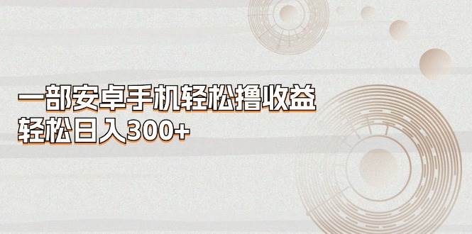 一部安卓手机轻松撸收益，轻松日入300+-58创网
