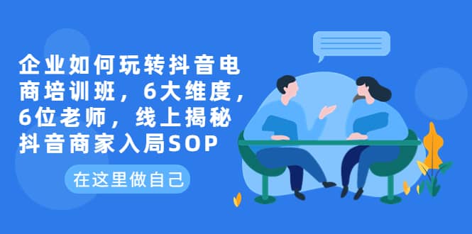企业如何玩转抖音电商培训班，6大维度，6位老师，线上揭秘抖音商家入局SOP-58创网