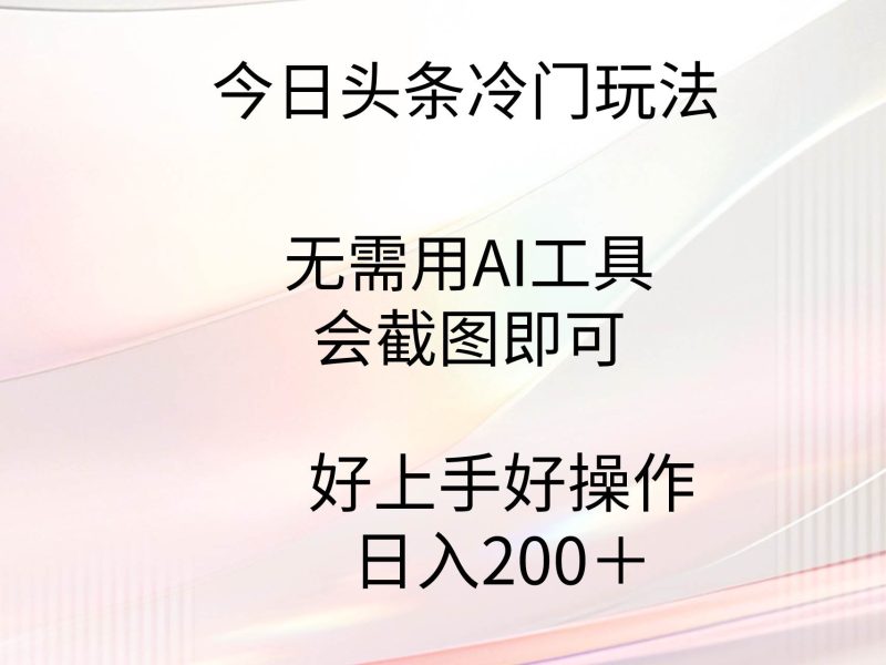 今日头条冷门玩法，无需用AI工具，会截图即可。门槛低好操作好上手，日…-58创网