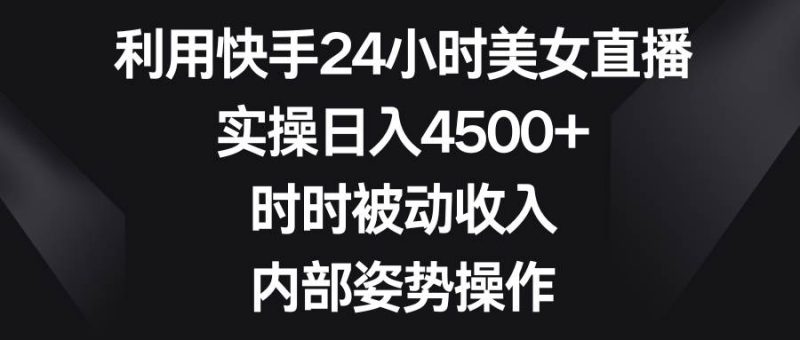 利用快手24小时美女直播，实操日入4500+，时时被动收入，内部姿势操作-58创网