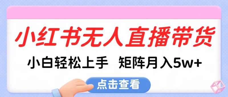 小红书无人直播带货，小白轻松上手，可矩阵月入5w+-58创网