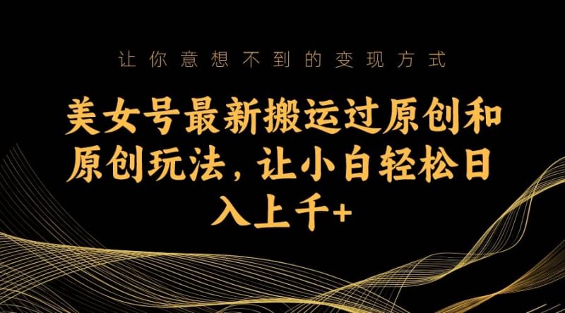 美女号最新搬运过原创和原创玩法，让小白轻松日入上千+-58创网