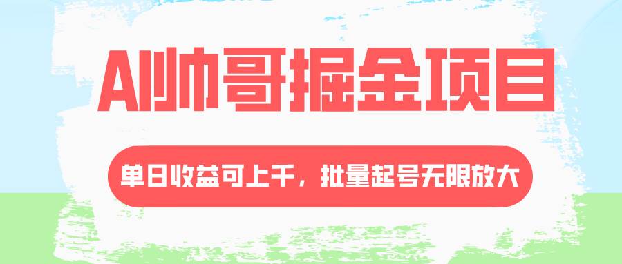 AI帅哥掘金项目，单日收益上千，批量起号无限放大-58创网
