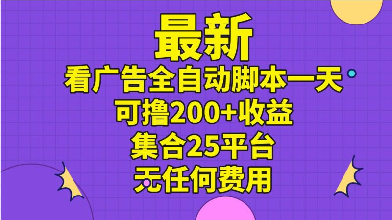 最新看广告全自动脚本一天可撸200+收益 。集合25平台 ，无任何费用-58创网