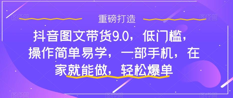 抖音图文带货9.0，低门槛，操作简单易学，一部手机，在家就能做，轻松爆单-58创网