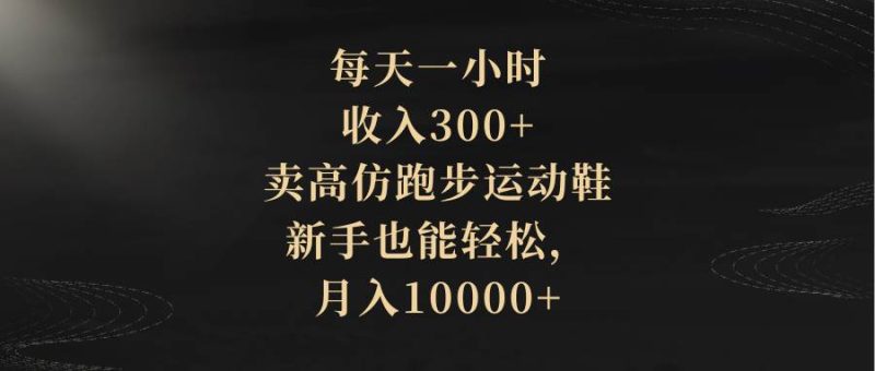 每天一小时，收入300+，卖高仿跑步运动鞋，新手也能轻松，月入10000+-58创网