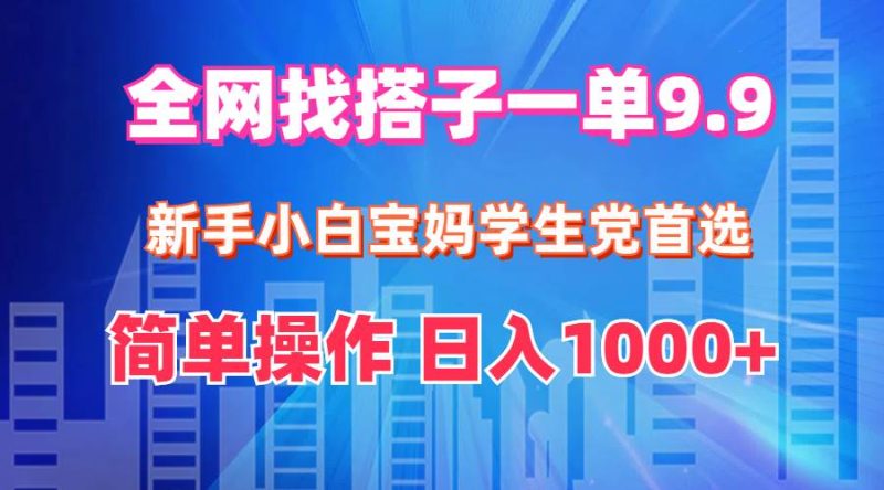 全网找搭子1单9.9 新手小白宝妈学生党首选 简单操作 日入1000+-58创网