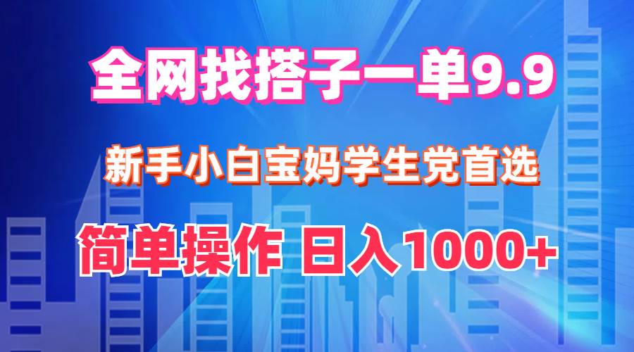 全网找搭子1单9.9 新手小白宝妈学生党首选 简单操作 日入1000+-58创网