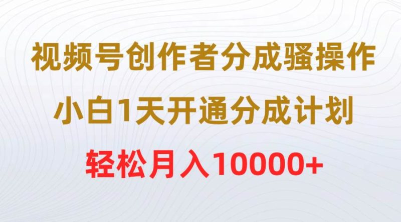 视频号创作者分成骚操作，小白1天开通分成计划，轻松月入10000+-58创网