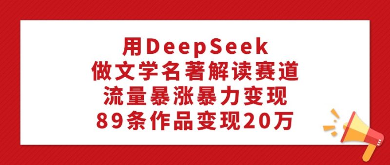 用DeepSeek做文学名著解读赛道，流量暴涨暴力变现，89条作品变现20万-58创网