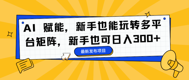 AI 赋能，新手也能玩转多平台矩阵，新手也可日入300+-58创网