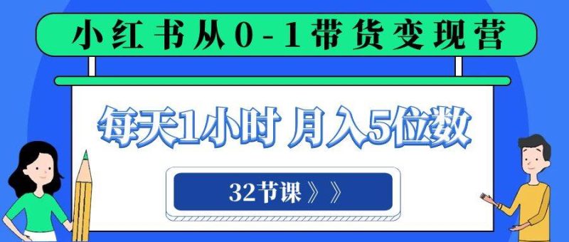 小红书 0-1带货变现营，每天1小时，轻松月入5位数（32节课）-58创网