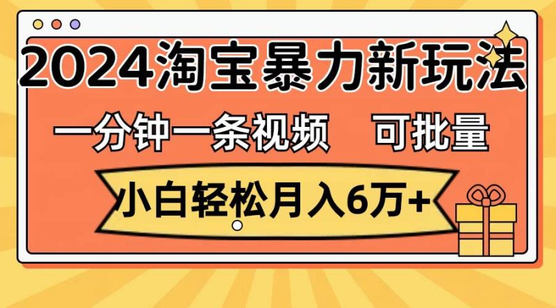 一分钟一条视频，小白轻松月入6万+，2024淘宝暴力新玩法，可批量放大收益-58创网