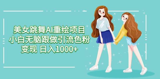 美女跳舞AI重绘项目 小白无脑跟做引流色粉变现 日入1000+-58创网