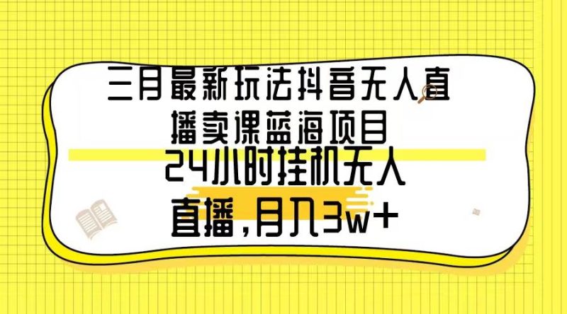 三月最新玩法抖音无人直播卖课蓝海项目，24小时无人直播，月入3w+-58创网