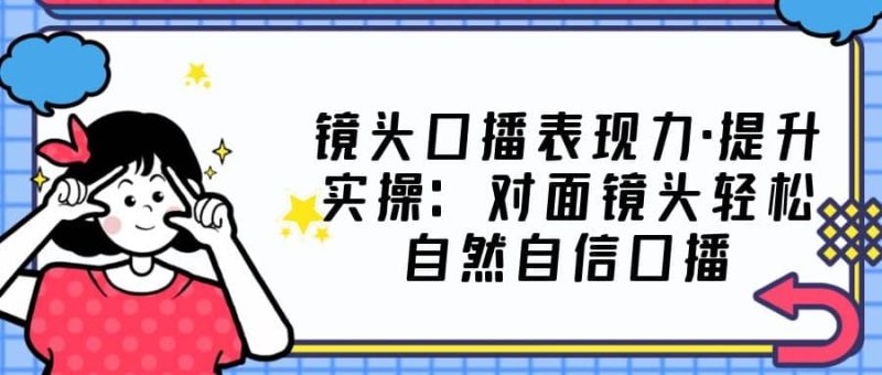 镜头口播表现力·提升实操：对面镜头轻松自然自信口播（23节课）-58创网