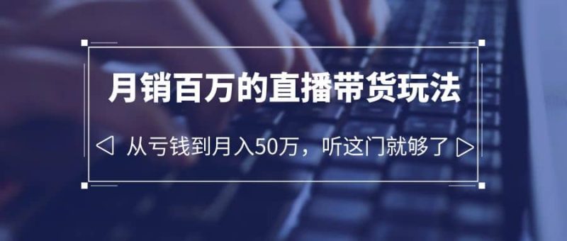 老板必学：月销-百万的直播带货玩法，从亏钱到月入50万，听这门就够了-58创网