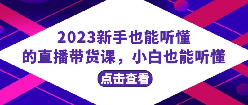 2023新手也能听懂的直播带货课，小白也能听懂，20节完整-58创网