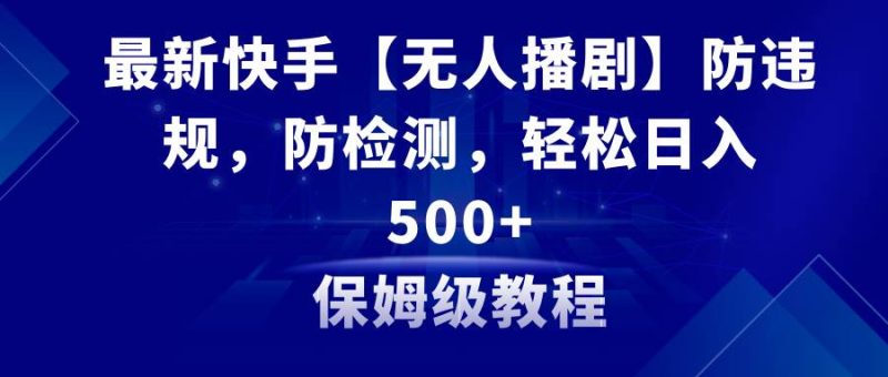 最新快手【无人播剧】防违规，防检测，多种变现方式，日入500+教程+素材-58创网