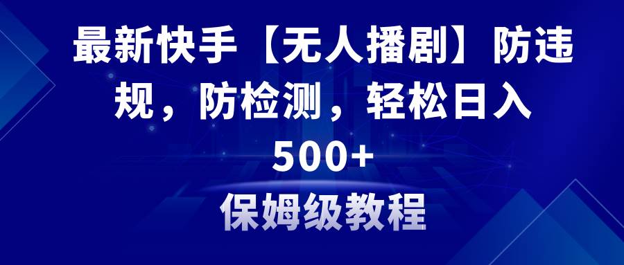 最新快手【无人播剧】防违规，防检测，多种变现方式，日入500+教程+素材-58创网