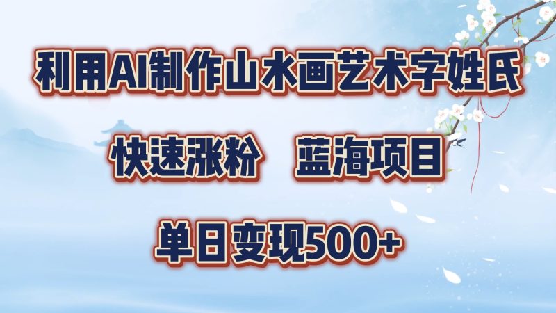 利用AI制作山水画艺术字姓氏快速涨粉，蓝海项目，单日变现500+-58创网