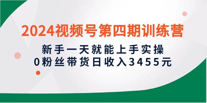 2024视频号第四期训练营，新手一天就能上手实操，0粉丝带货日收入3455元-58创网