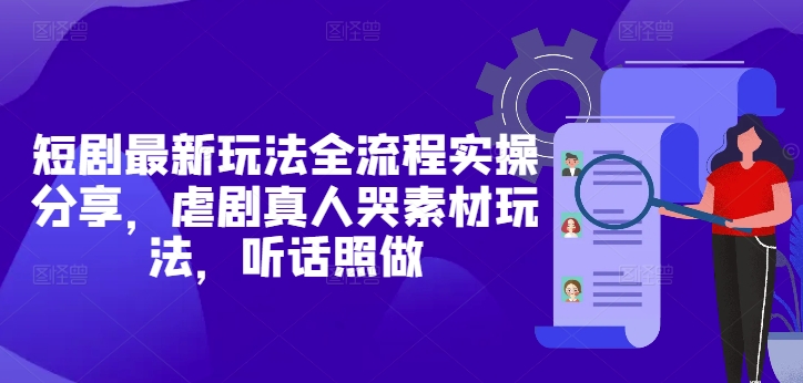 短剧最新玩法全流程实操分享，虐剧真人哭素材玩法，听话照做-58创网