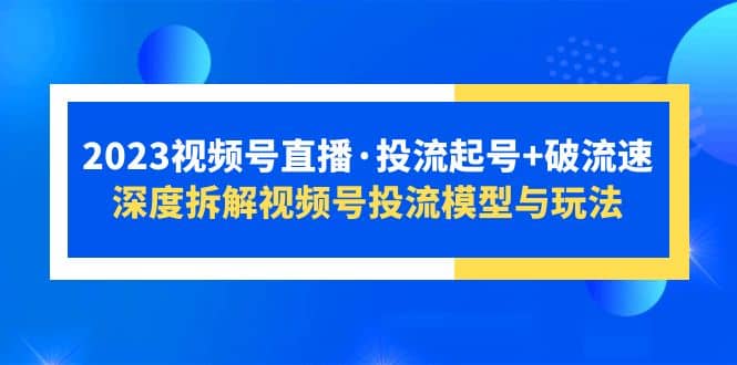 2023视频号直播·投流起号+破流速，深度拆解视频号投流模型与玩法-58创网