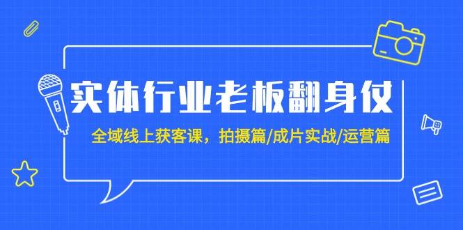 实体行业老板翻身仗：全域-线上获客课，拍摄篇/成片实战/运营篇（20节课）-58创网