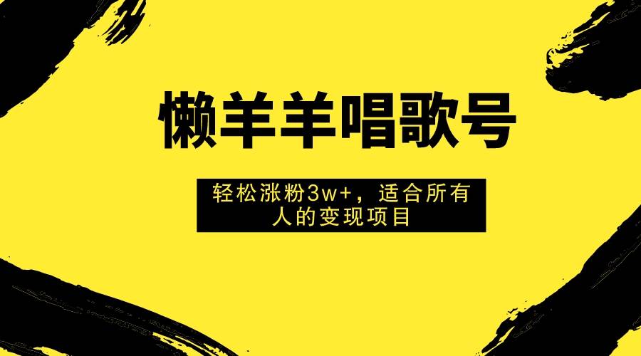 懒羊羊唱歌号，轻松涨粉3w+，适合所有人的变现项目！-58创网
