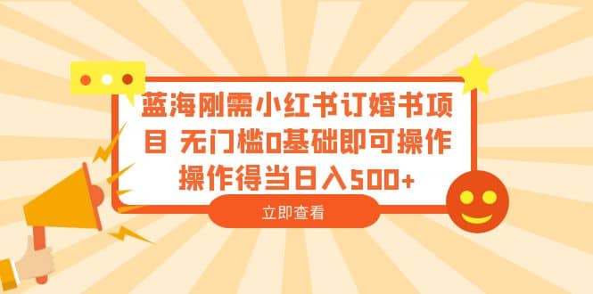 蓝海刚需小红书订婚书项目 无门槛0基础即可操作 操作得当日入500+-58创网