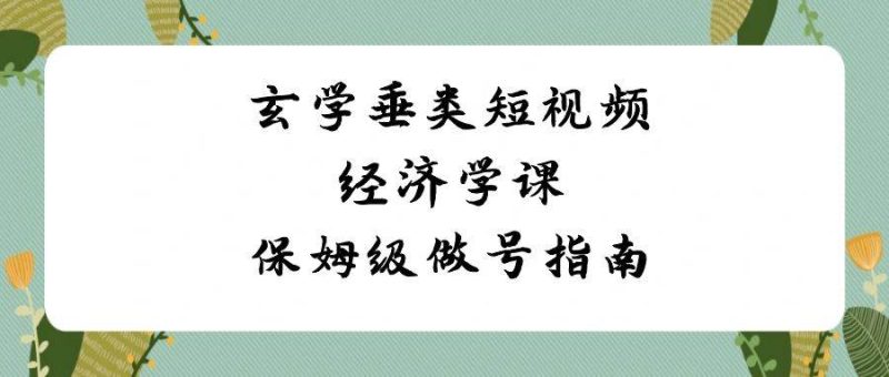 玄学 垂类短视频经济学课，保姆级做号指南（8节课）-58创网