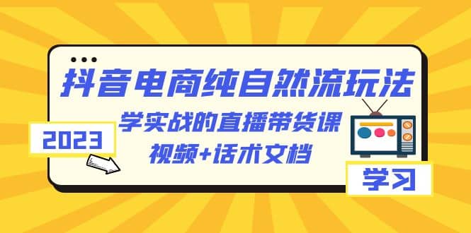 2023抖音电商·纯自然流玩法：学实战的直播带货课，视频+话术文档-58创网
