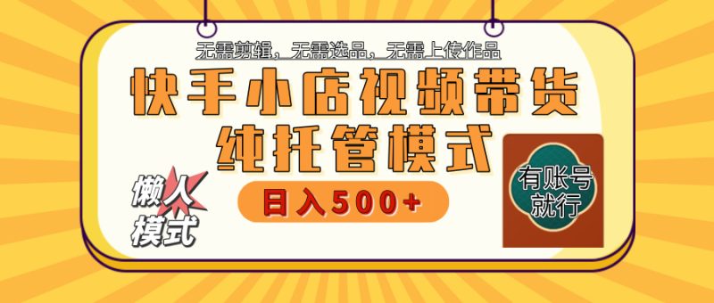 【躺赚项目】快手小店视频带货，纯托管模式，日入500+，无需剪辑，无需选品，无需上传作品，有账号即可托管-58创网