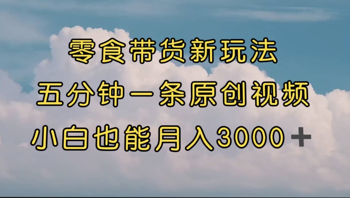 零食带货新玩法，5分钟一条原创视频，新手小白也能轻松月入3000+ （教程）-58创网