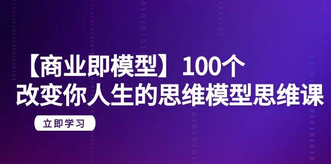 【商业 即模型】100个-改变你人生的思维模型思维课-20节-无水印-58创网