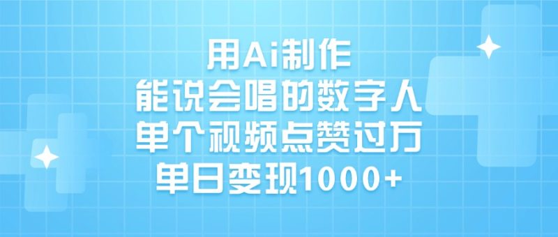 用Ai制作能说会唱的数字人，单个视频点赞过万，单日变现1000+-58创网