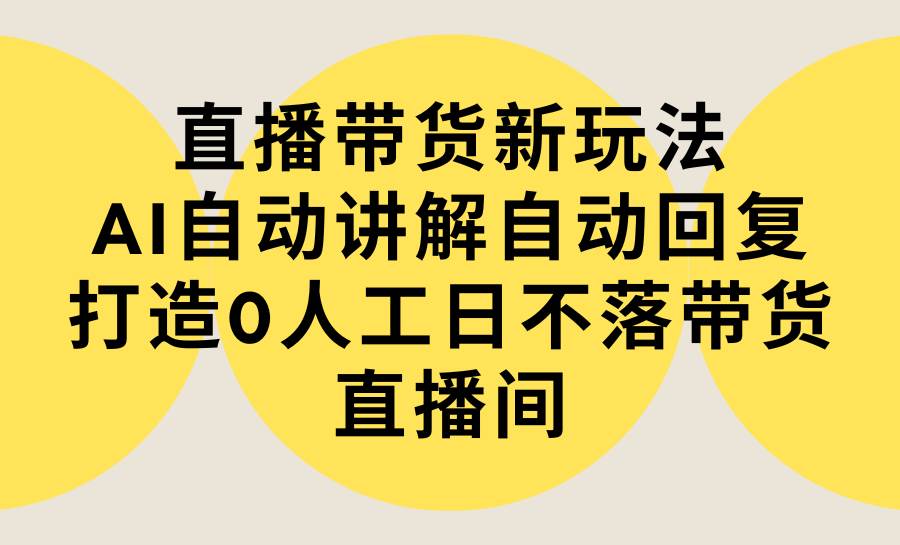 直播带货新玩法，AI自动讲解自动回复 打造0人工日不落带货直播间-教程+软件-58创网
