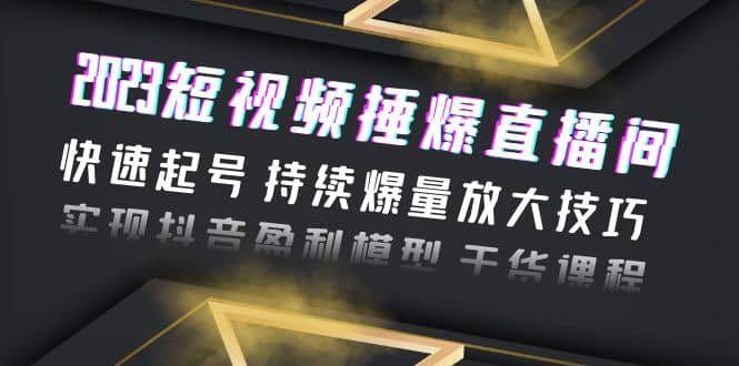 2023短视频捶爆直播间：快速起号 持续爆量放大技巧 实现抖音盈利模型 干货-58创网