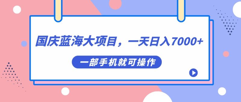 国庆蓝海大项目，一天日入7000+，一部手机就可操作-58创网