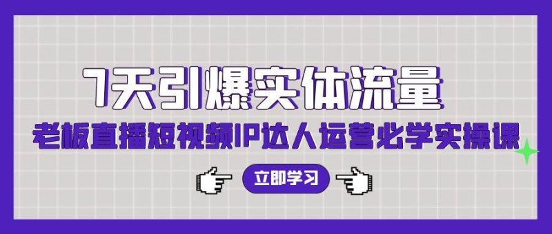7天引爆实体流量，老板直播短视频IP达人运营必学实操课（56节高清无水印）-58创网