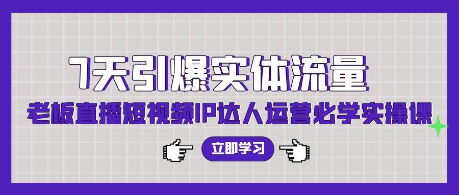7天引爆实体流量，老板直播短视频IP达人运营必学实操课（56节高清无水印）-58创网