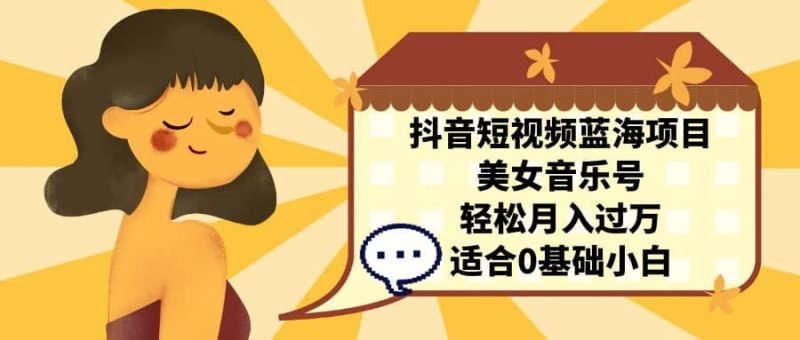 抖音短视频蓝海项目，美女音乐号，轻松月入过万 适合小白（教程+100G素材）-58创网
