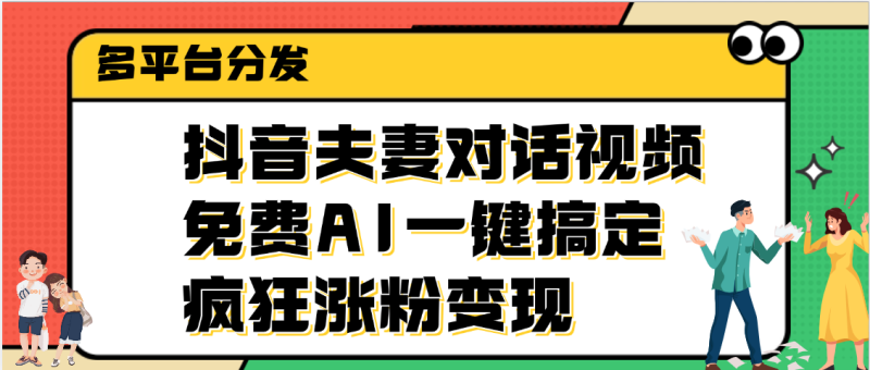 抖音夫妻对话视频，免费AI一键搞定，多平台分发，疯狂涨粉变现-58创网