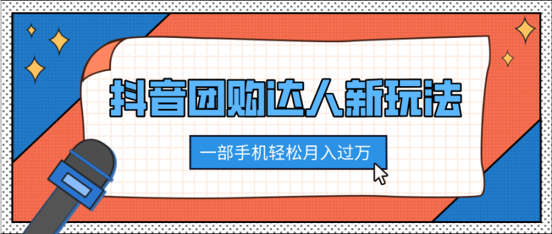 抖音团购达人新玩法，100%原创无需混剪，一部手机轻松月入过万-58创网