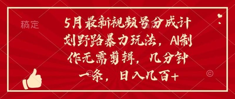 5月最新视频号分成计划野路暴力玩法，ai制作，无需剪辑。几分钟一条，…-58创网