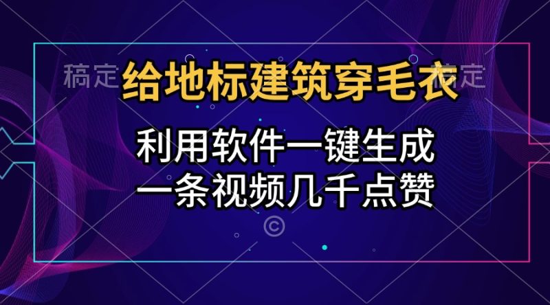 给地标建筑穿毛衣，利用软件一键生成，一条视频几千点赞，涨粉变现两不误-58创网